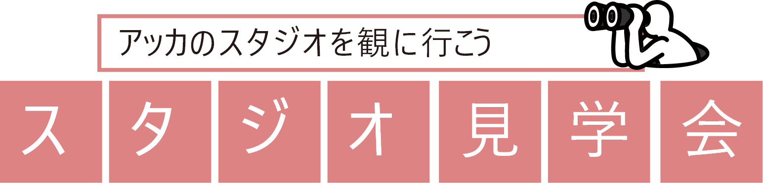 アッカのスタジオを観に行こう スタジオ見学会
